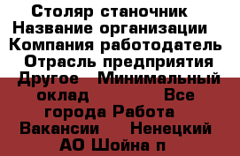 Столяр станочник › Название организации ­ Компания-работодатель › Отрасль предприятия ­ Другое › Минимальный оклад ­ 40 000 - Все города Работа » Вакансии   . Ненецкий АО,Шойна п.